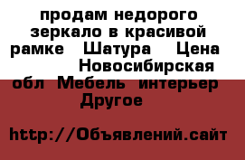 продам недорого зеркало в красивой рамке, “Шатура“ › Цена ­ 3 800 - Новосибирская обл. Мебель, интерьер » Другое   